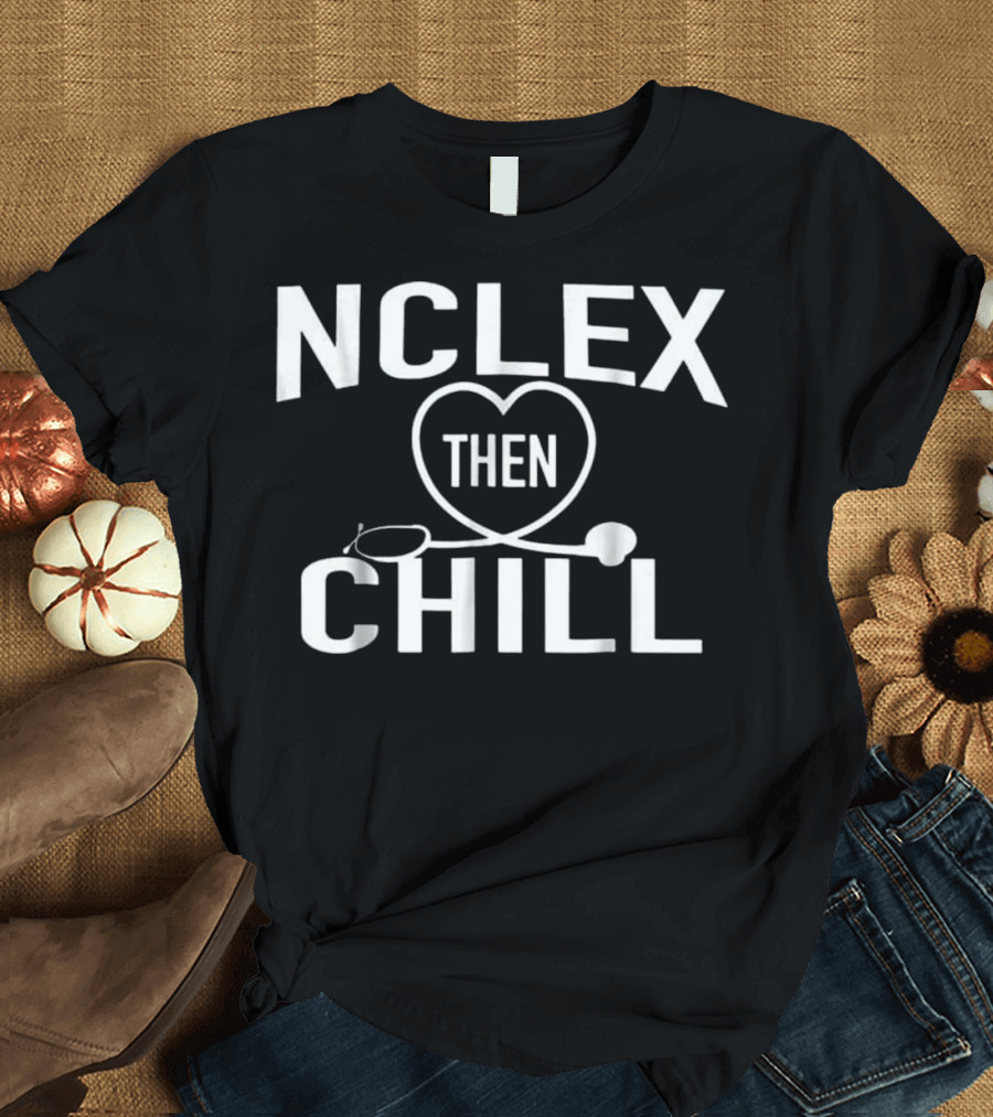 NCLEX Then Chill Heart Stethoscope Nurse Lover Gift T-Shirt