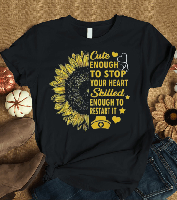 T-Shirt: Cute Enough to Stop Your Heart Skilled Enough to Restart It Nurse Sunflower with Stethoscope and Nurse Hat T-Shirt Cute Enough to Stop Your Heart Skilled Enough to Restart It Nurse Sunflower with Stethoscope and Nurse Hat T-Shirt