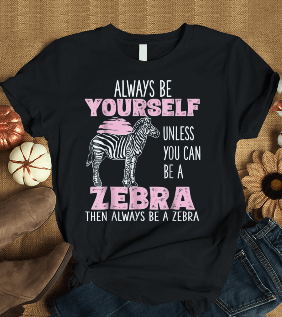 Always Be Yourself Unless You Can Be a Zebra Then Always Be a Zebra Cute Funny Zebra Gifts T-Shirt
