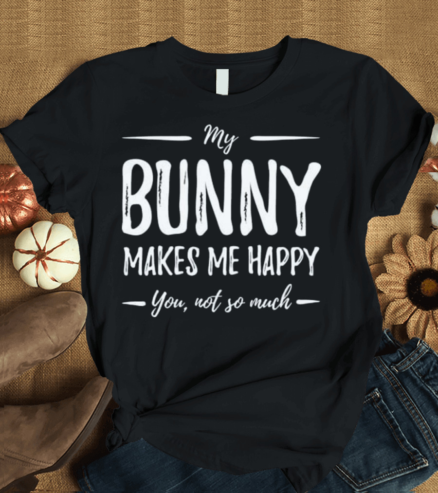My Bunny Makes Me Happy You Not So Much T-Shirt