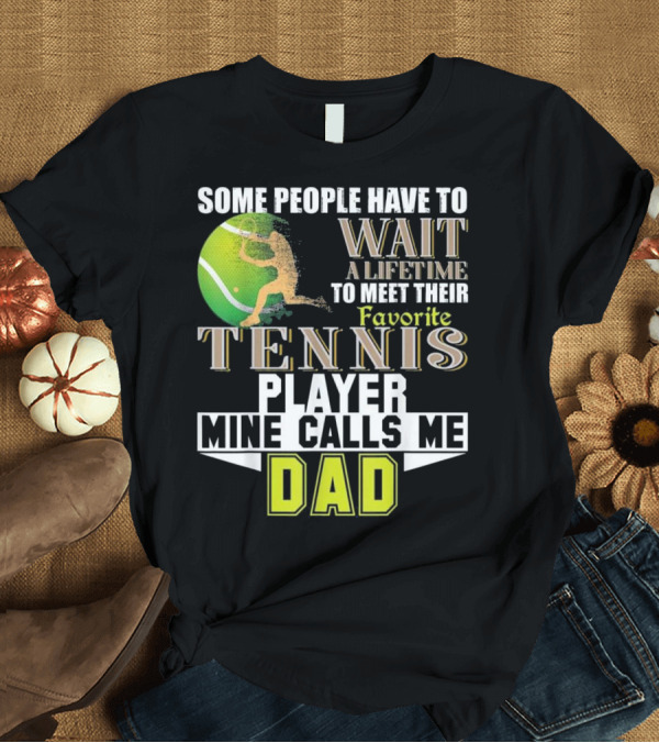 T-Shirt: Some People Have to Wait a Lifetime to Meet Their Favorite Tennis Player Mine Calls Me Dad T-Shirt Some People Have to Wait a Lifetime to Meet Their Favorite Tennis Player Mine Calls Me Dad T-Shirt