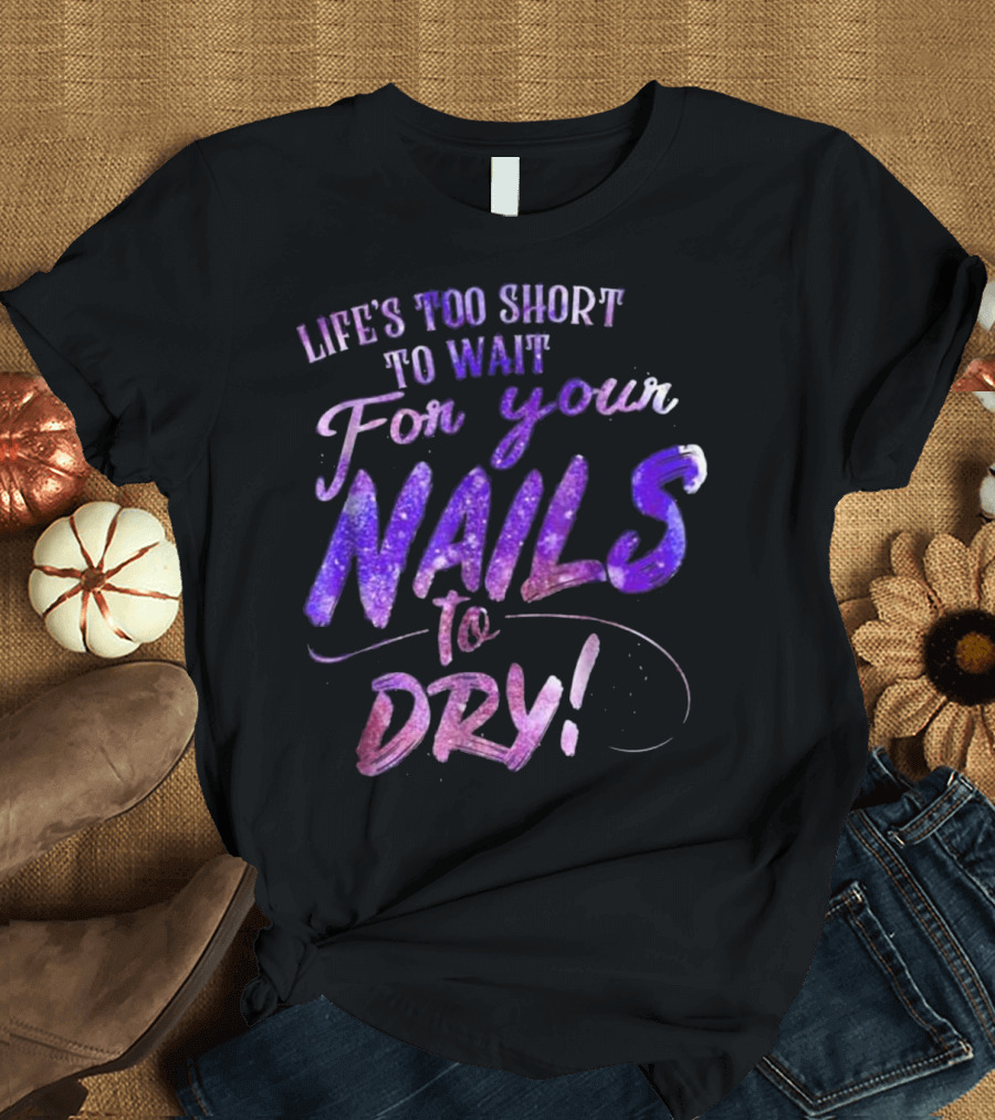 Life's Too Short to Wait for Your Nails to Dry Funny Nail Lovers Gifts T-Shirt