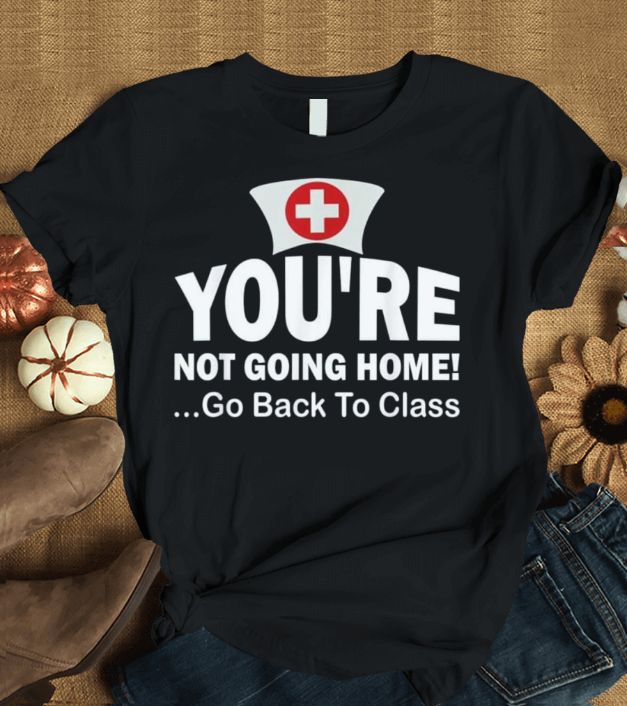 School Nurse You're Not Going Home Go Back to Class Nurses Day Appreciation Week T-Shirt