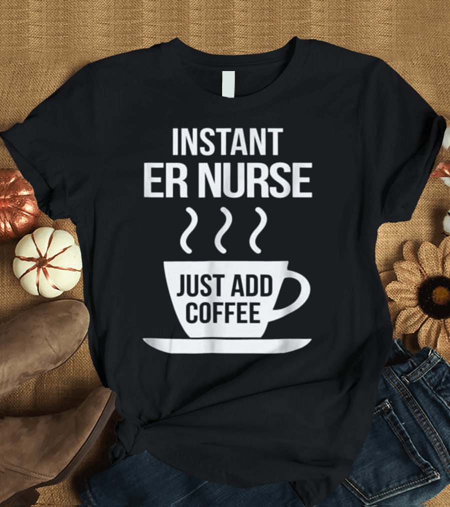 Instant ER Nurse Just Add Coffee T-Shirt