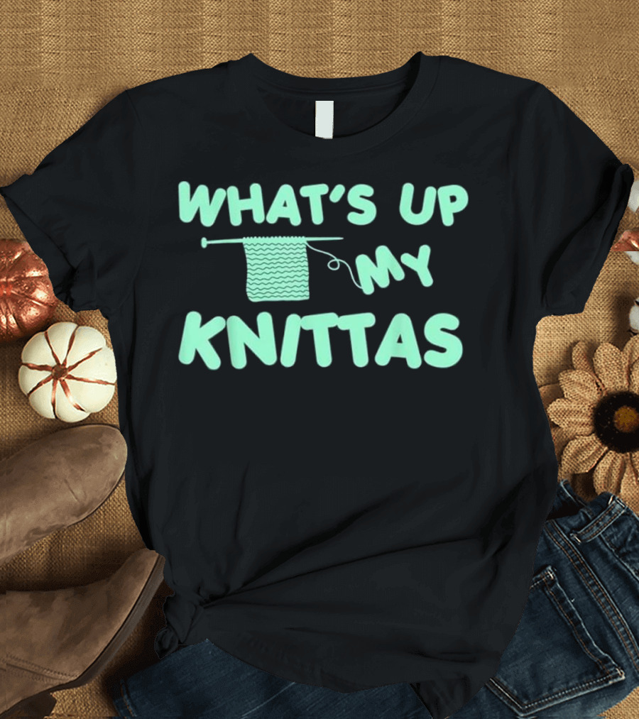 What's Up My Knittas Knitting Yarn Humor T-Shirt