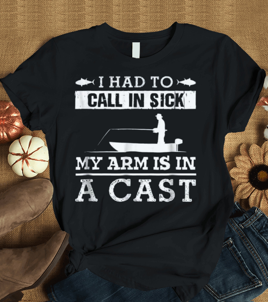 I Had to Call in Sick My Arm is in a Cast Fishing Boat Funny T-Shirt