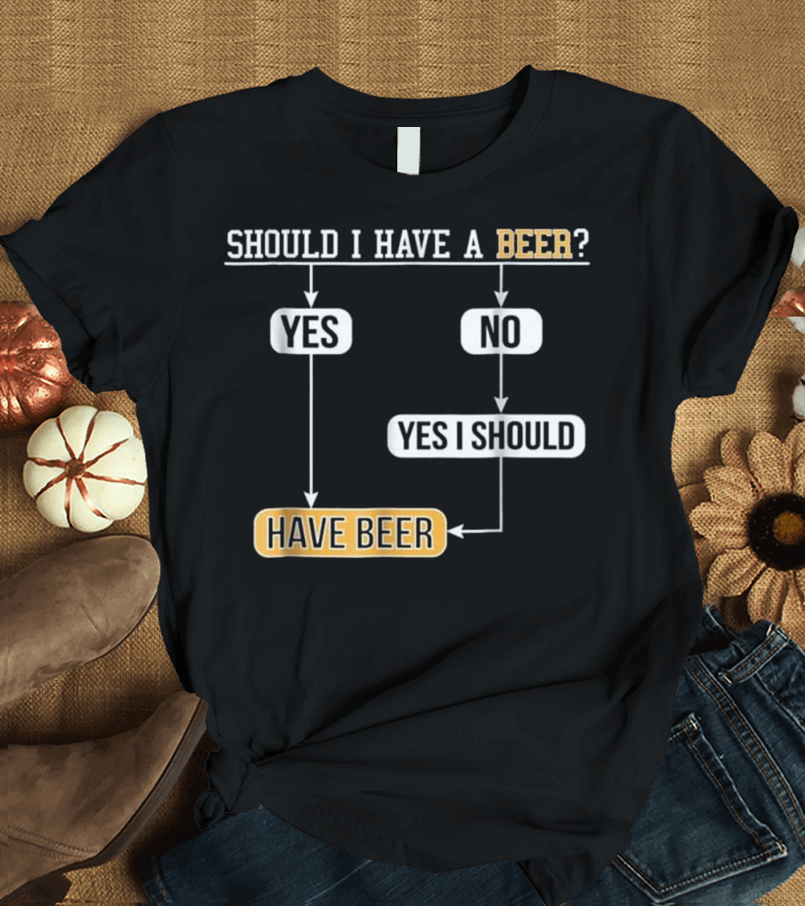 Should I Have a Beer Yes No Yes I Should Have Beer Flowchart T-Shirt