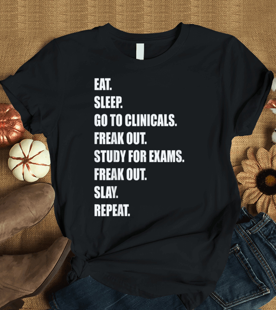 Eat Sleep Go to Clinicals Freak Out Study for Exams Freak Out Slay Repeat Nurse RN LPN T-Shirt
