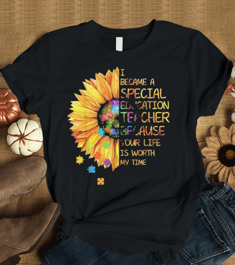 I Became a Special Education Teacher Because Your Life Is Worth My Time Sunflower Puzzle T-Shirt