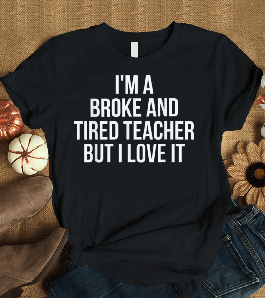 I'm A Broke And Tired Teacher But I Love It T-Shirt