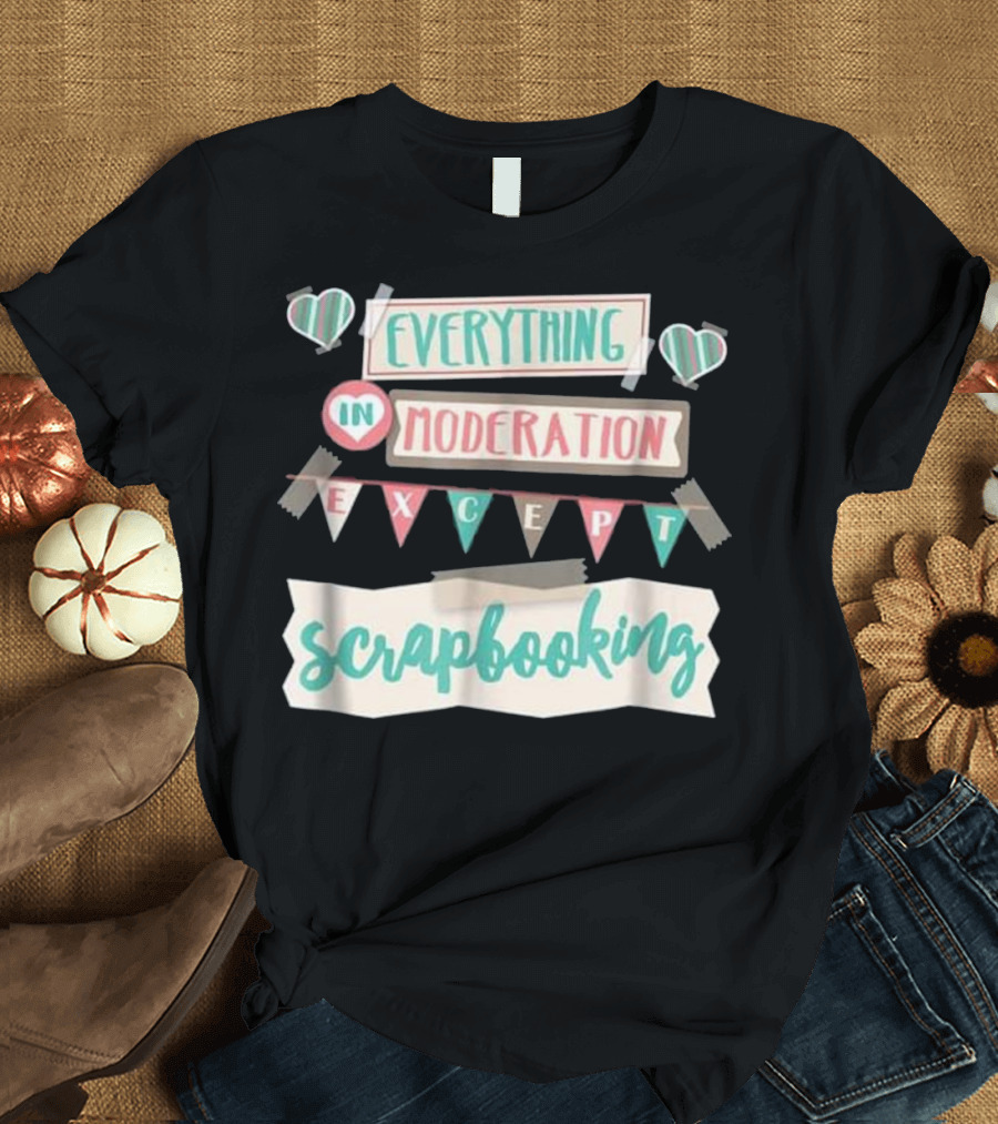 Everything In Moderation Except Scrapbooking T-Shirt