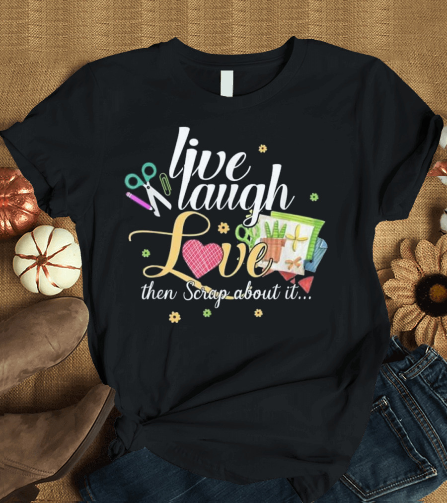 Live Laugh Love Then Scrap About It Scissors Heart Crafting Elements T-Shirt
