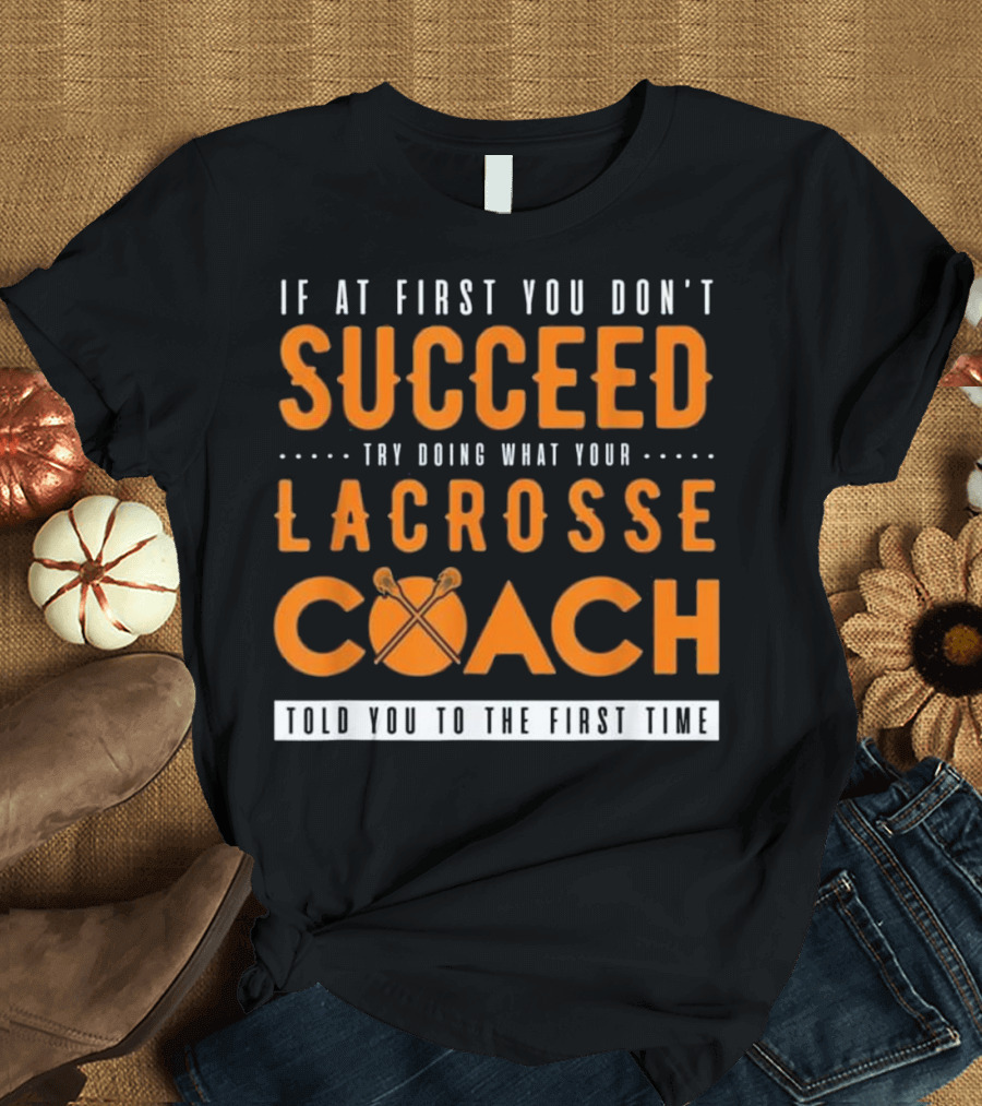 If At First You Don't Succeed Try Doing What Your Lacrosse Coach Told You To The First Time T-Shirt