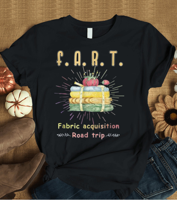 T-Shirt: F.A.R.T. Fabric Acquisition Road Trip Quilting Adventure T-Shirt F.A.R.T. Fabric Acquisition Road Trip Quilting Adventure T-Shirt