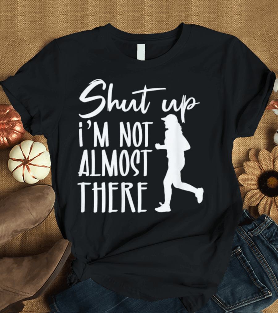 Shut Up I'm Not Almost There Funny Running T-Shirt