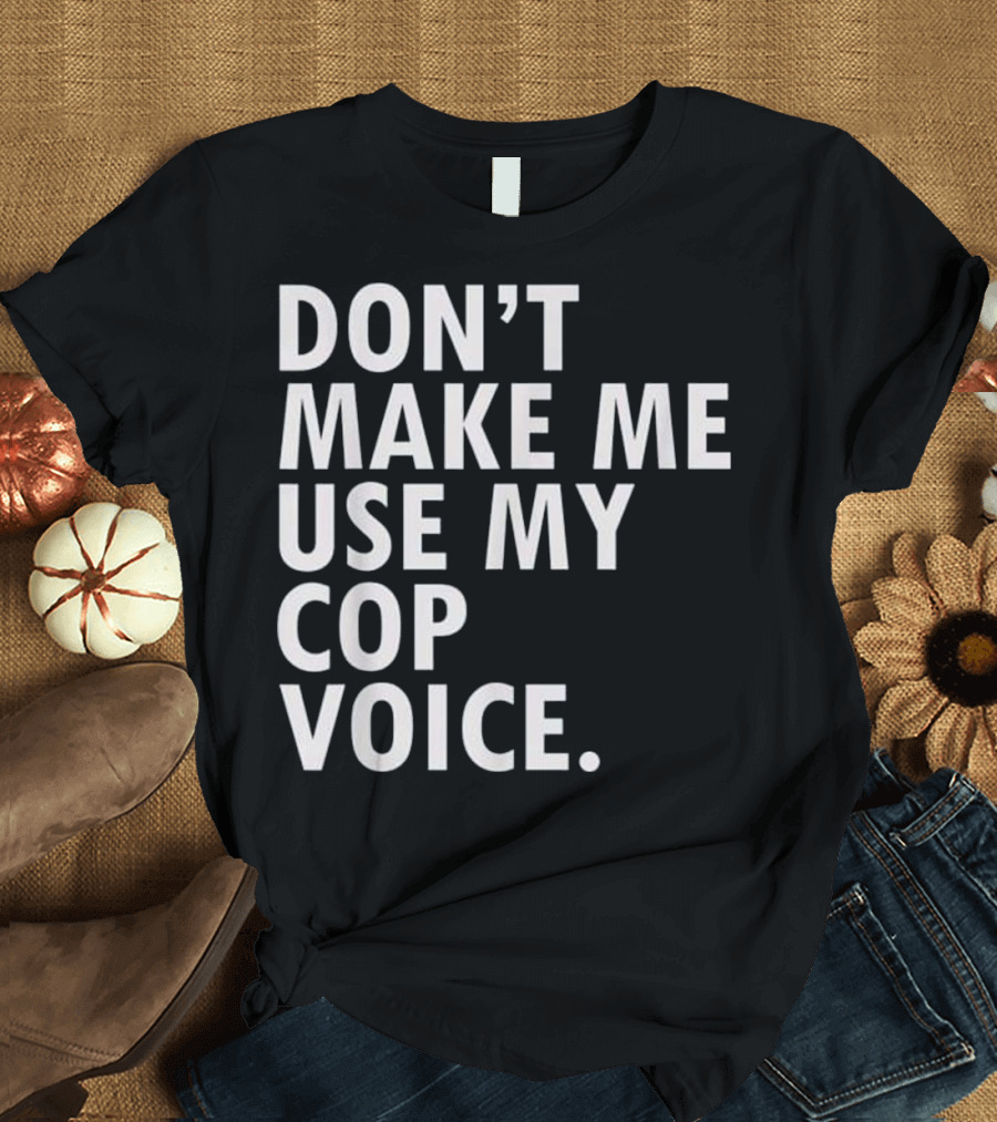 Don't Make Me Use My Cop Voice T-Shirt