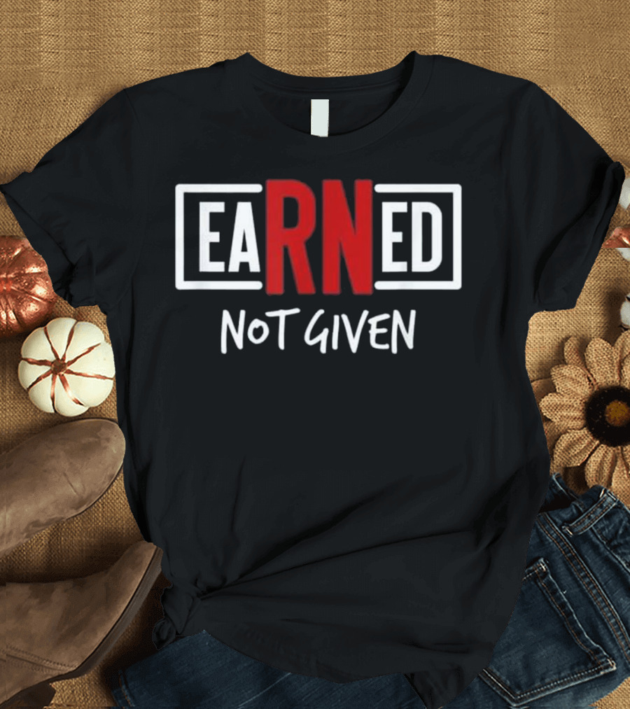 Earned Not Given Inspirational Nursing Graduation Gift T-Shirt