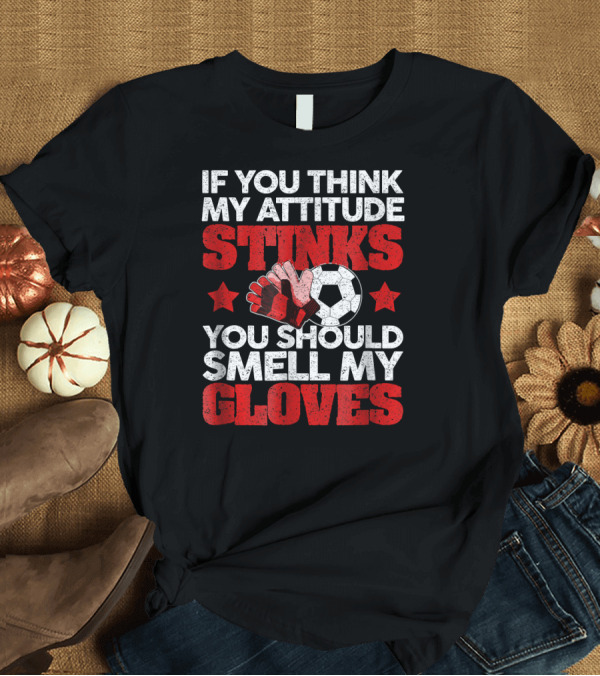 T-Shirt: If You Think My Attitude Stinks You Should Smell My Gloves T-Shirt If You Think My Attitude Stinks You Should Smell My Gloves T-Shirt