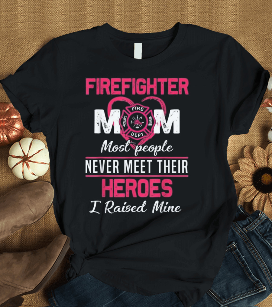Firefighter Mom Most People Never Meet Their Heroes I Raised Mine Fire Dept T-Shirt