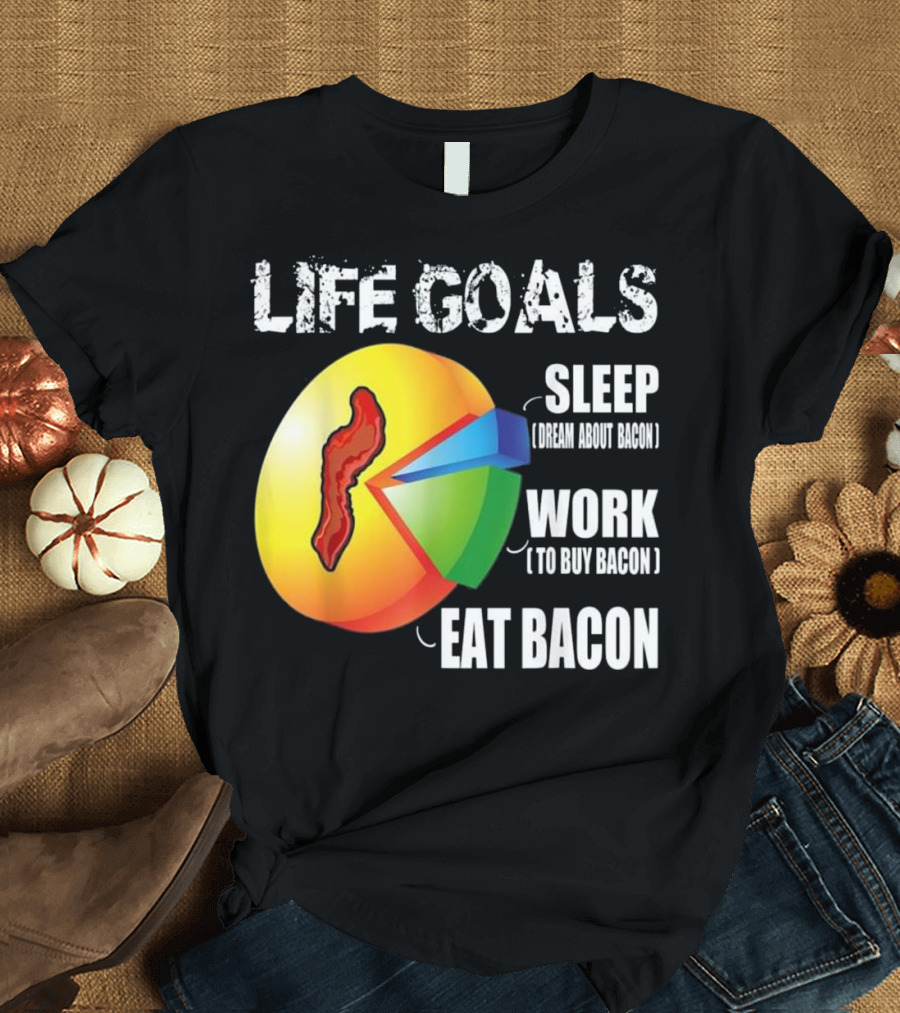 LIFE GOALS SLEEP DREAM ABOUT BACON WORK TO BUY BACON EAT BACON T-Shirt