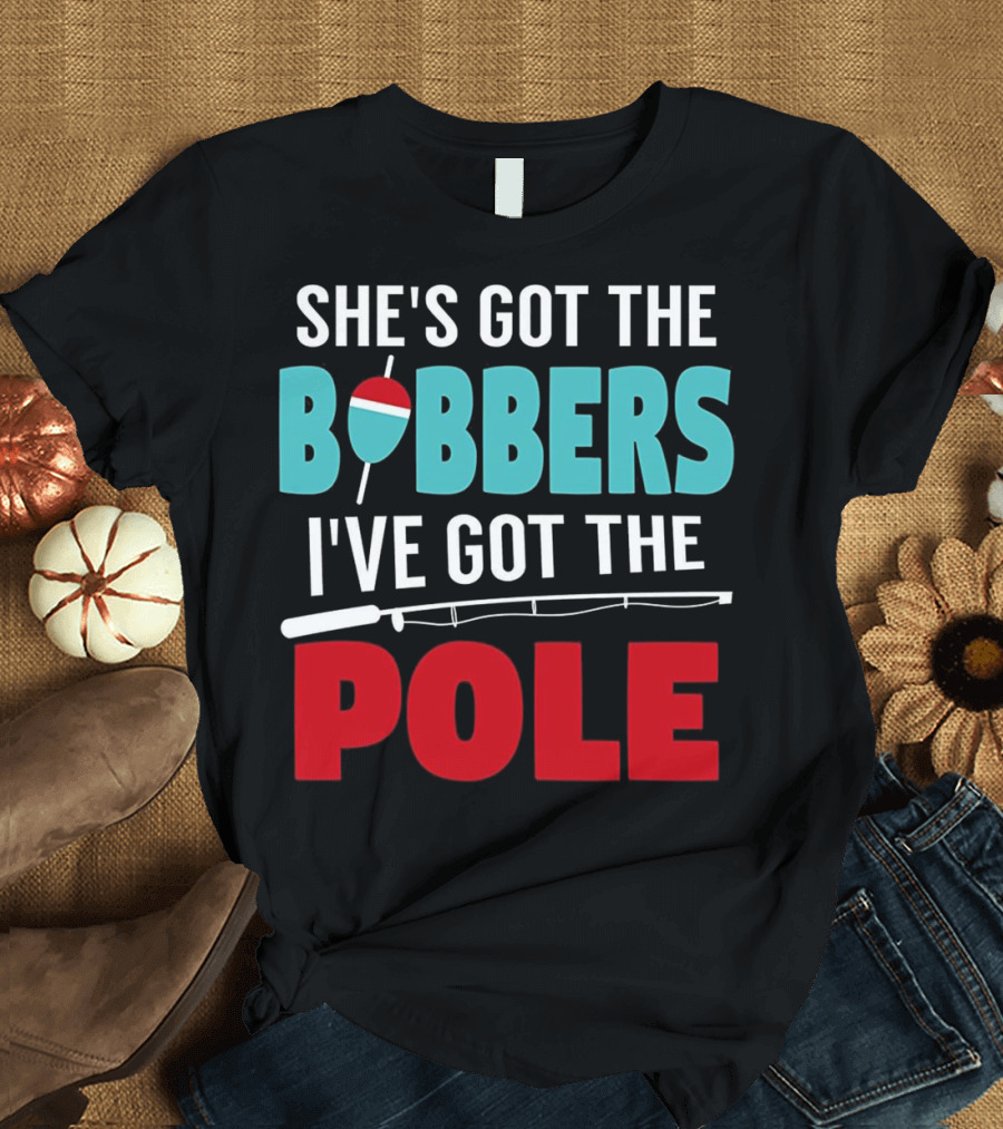 She's Got The Bobbers I've Got The Pole Fishing Humor T-Shirt