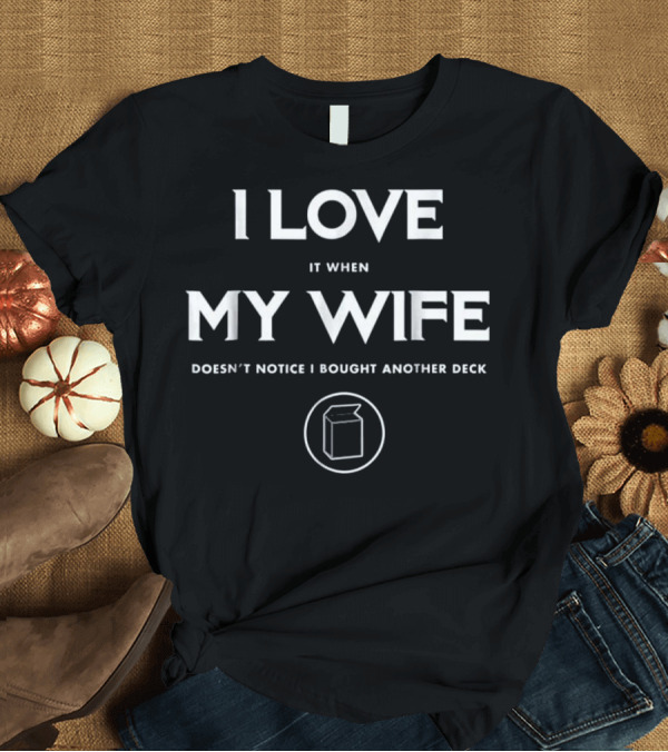 T-Shirt: I Love It When My Wife Doesn't Notice I Bought Another Deck T-Shirt I Love It When My Wife Doesn't Notice I Bought Another Deck T-Shirt