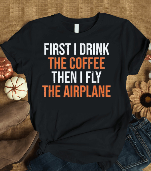 T-Shirt: First I Drink The Coffee Then I Fly The Airplane T-Shirt First I Drink The Coffee Then I Fly The Airplane T-Shirt
