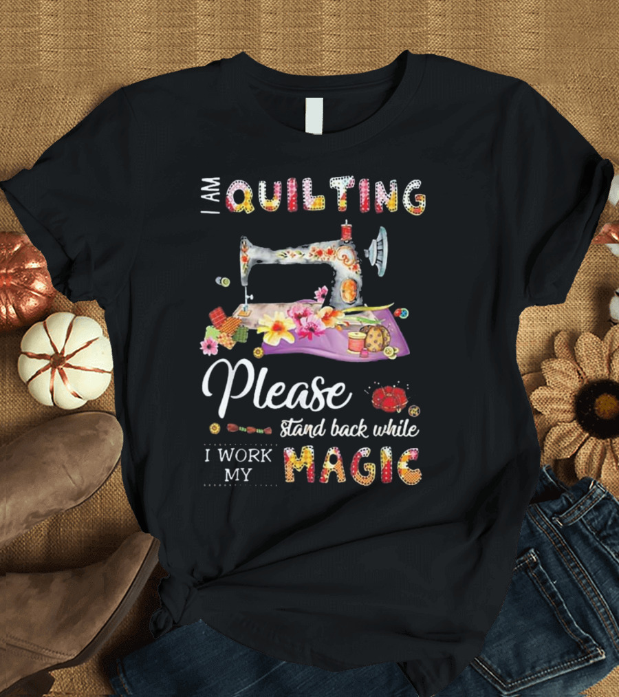 I Am Quilting Please Stand Back While I Work My Magic T-Shirt