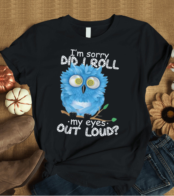 T-Shirt: I'm Sorry Did I Roll My Eyes Out Loud Blue Cartoon Owl T-Shirt I'm Sorry Did I Roll My Eyes Out Loud Blue Cartoon Owl T-Shirt