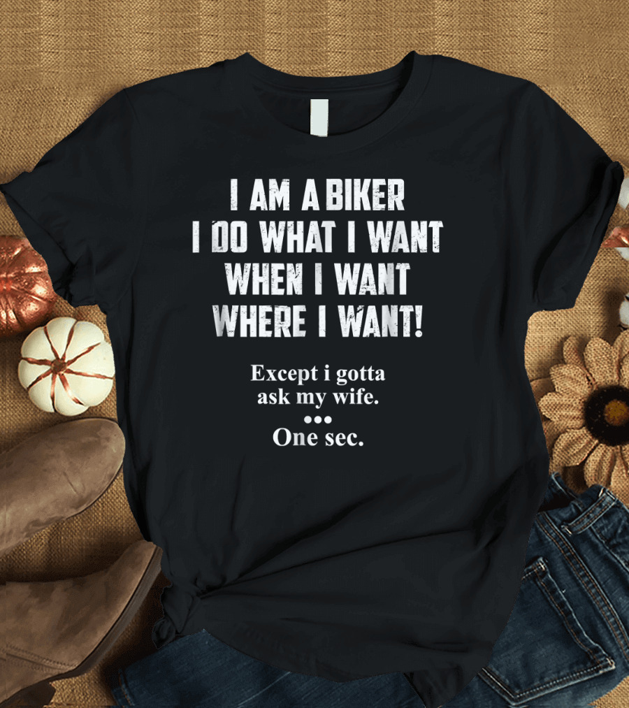 I Am A Biker I Do What I Want When I Want Where I Want Except I Gotta Ask My Wife One Sec T-Shirt