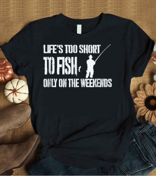 T-Shirt: Life's Too Short To Fish Only On The Weekends T-Shirt Life's Too Short To Fish Only On The Weekends T-Shirt