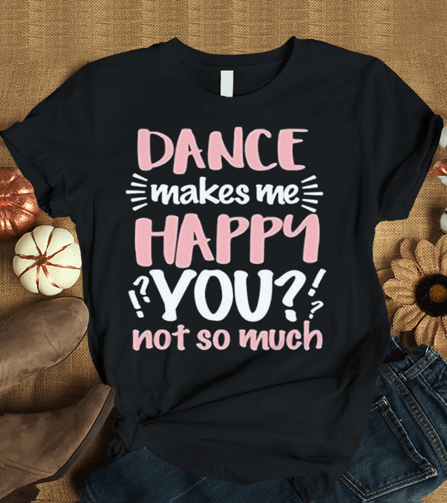 Dance Makes Me Happy You Not So Much Funny Dancing T-Shirt
