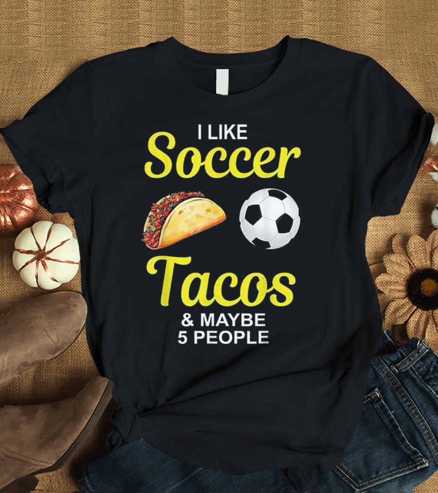 I Like Soccer Tacos Soccer Ball Maybe 5 People T-Shirt