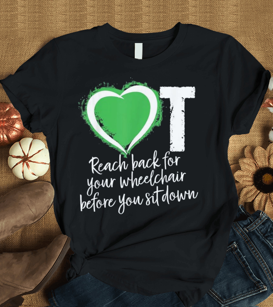 Occupational Therapist Assistant Heart Reach Back for Your Wheelchair Before You Sit Down T-Shirt