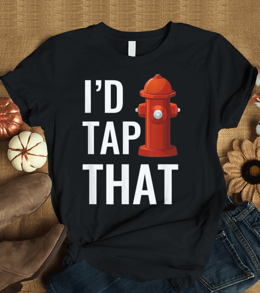 I'd Tap That Funny Firefighter Hydrant T-Shirt