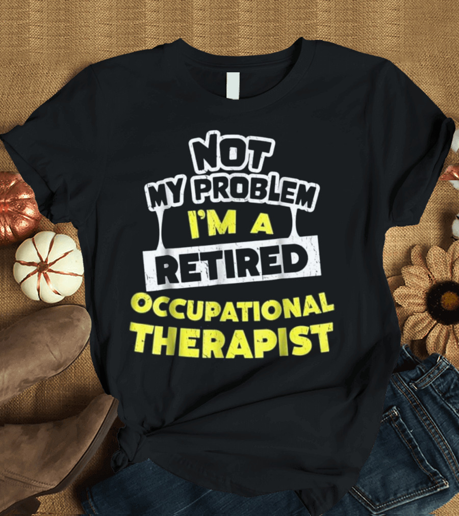 Not My Problem I'm a Retired Occupational Therapist T-Shirt
