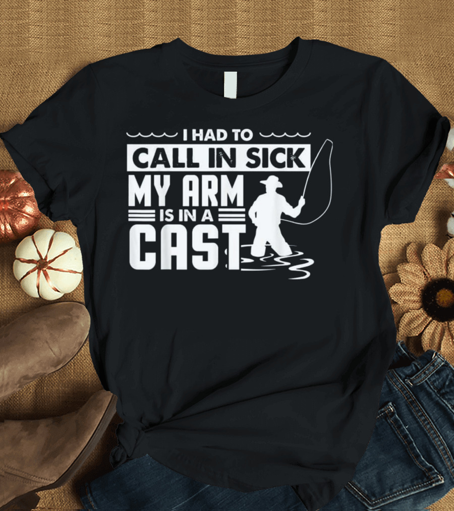 I Had to Call in Sick My Arm Is in a Cast Fishing Funny T-Shirt