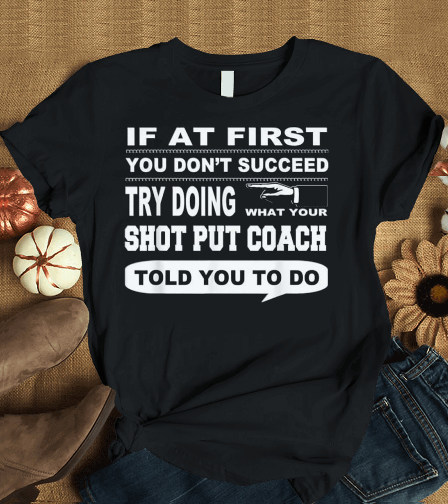 If at First You Don't Succeed Try Doing What Your Shot Put Coach Told You to Do T-Shirt