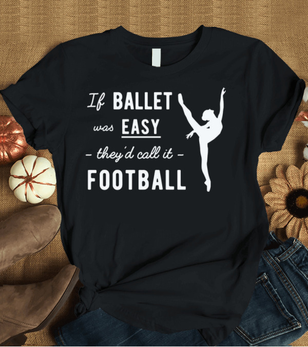 T-Shirt: If Ballet Was Easy They'd Call It Football Ballet Dancer T-Shirt If Ballet Was Easy They'd Call It Football Ballet Dancer T-Shirt