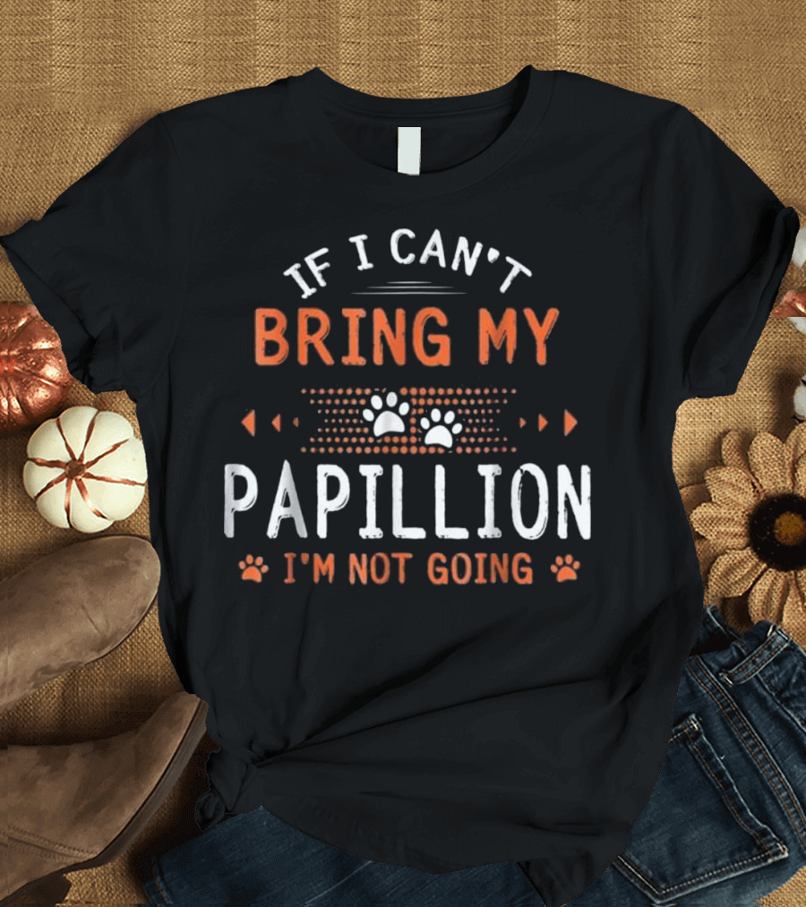 If I Can't Bring My Papillion I'm Not Going Paws Paws T-Shirt