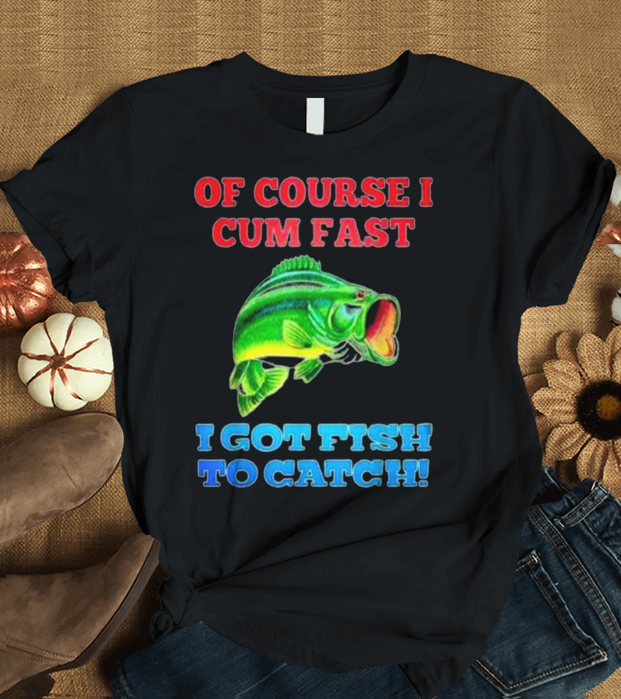 Of Course I Cum Fast I Got Fish To Catch Green Fish Image T-Shirt
