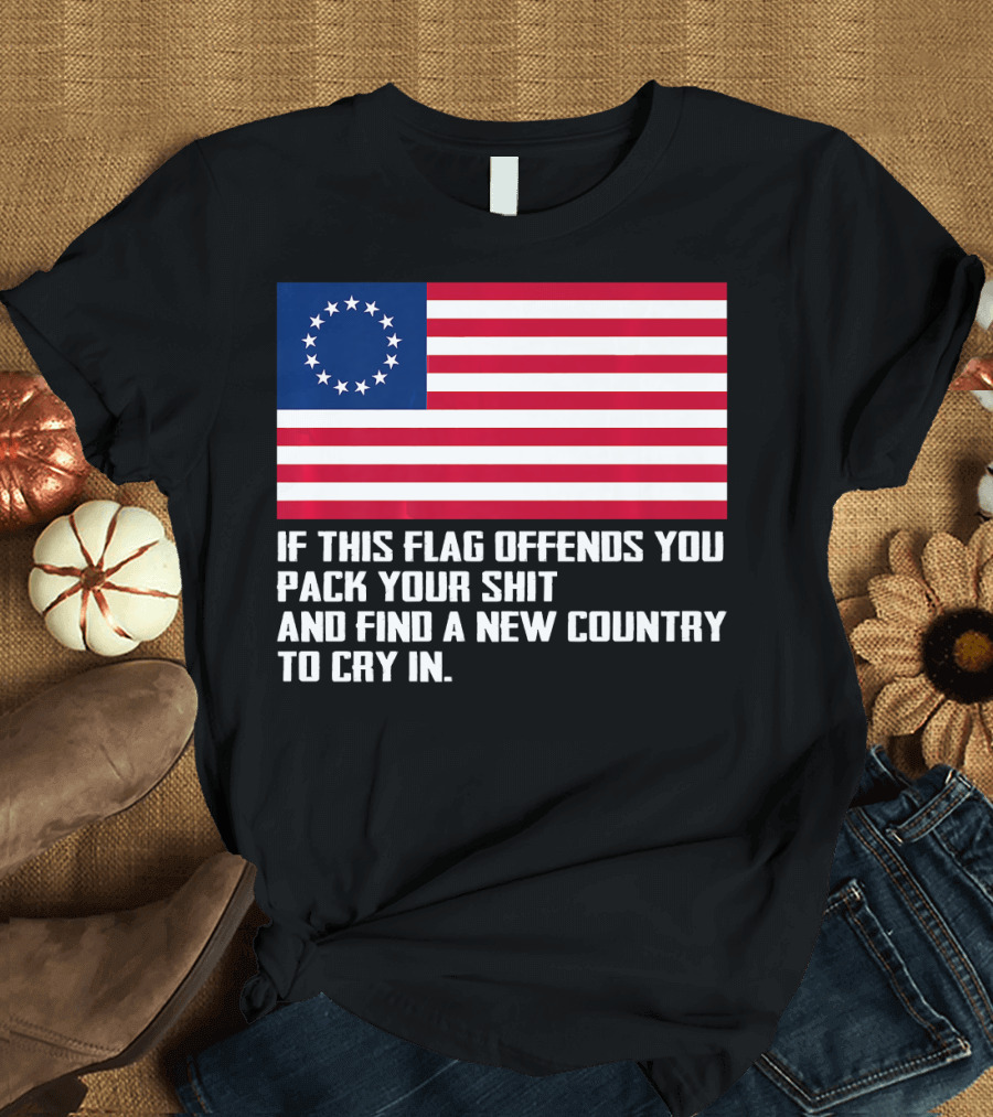 If This Flag Offends You Pack Your Shit Betsy Ross American Flag Country to Cry In T-Shirt