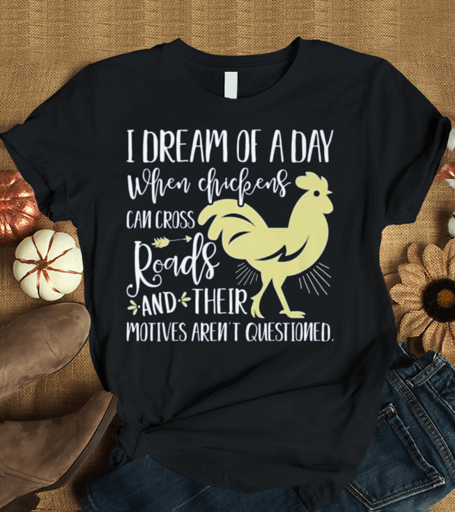I Dream of a Day When Chickens Can Cross Roads and Their Motives Aren't Questioned T-Shirt