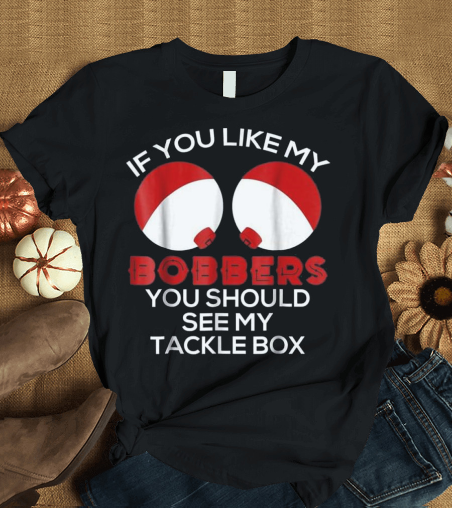 IF YOU LIKE MY BOBBERS YOU SHOULD SEE MY TACKLE BOX T-Shirt