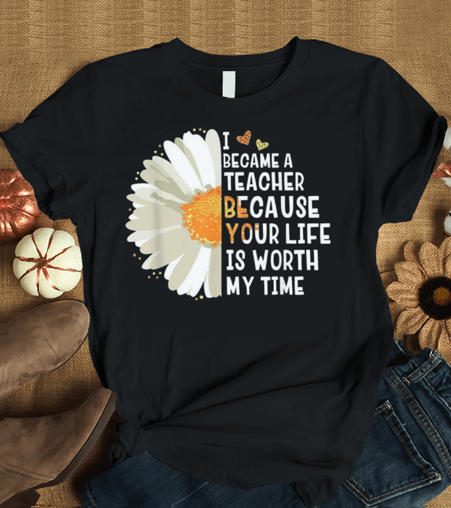 I Became A Teacher Because Your Life Is Worth My Time T-Shirt