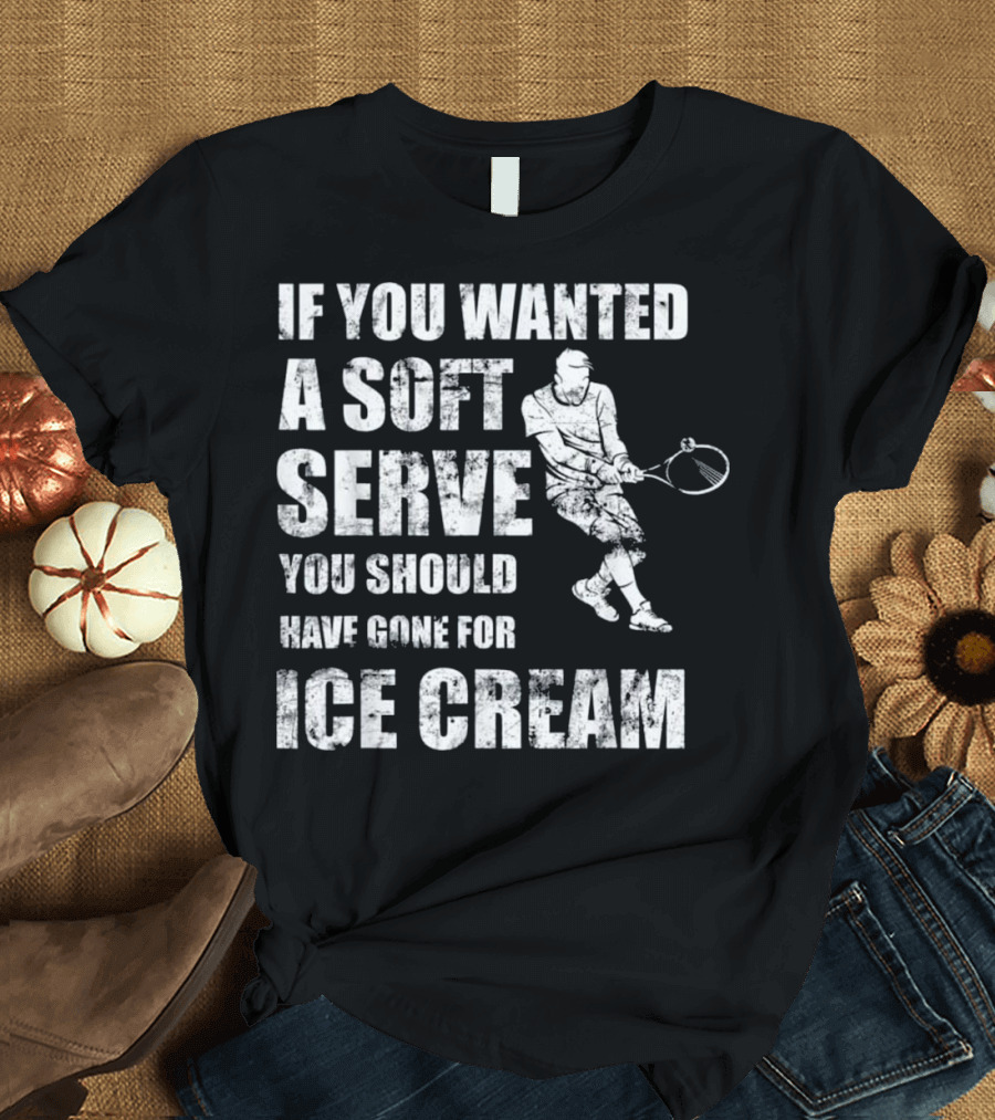 If You Wanted A Soft Serve You Should Have Gone For Ice Cream Tennis Player T-Shirt
