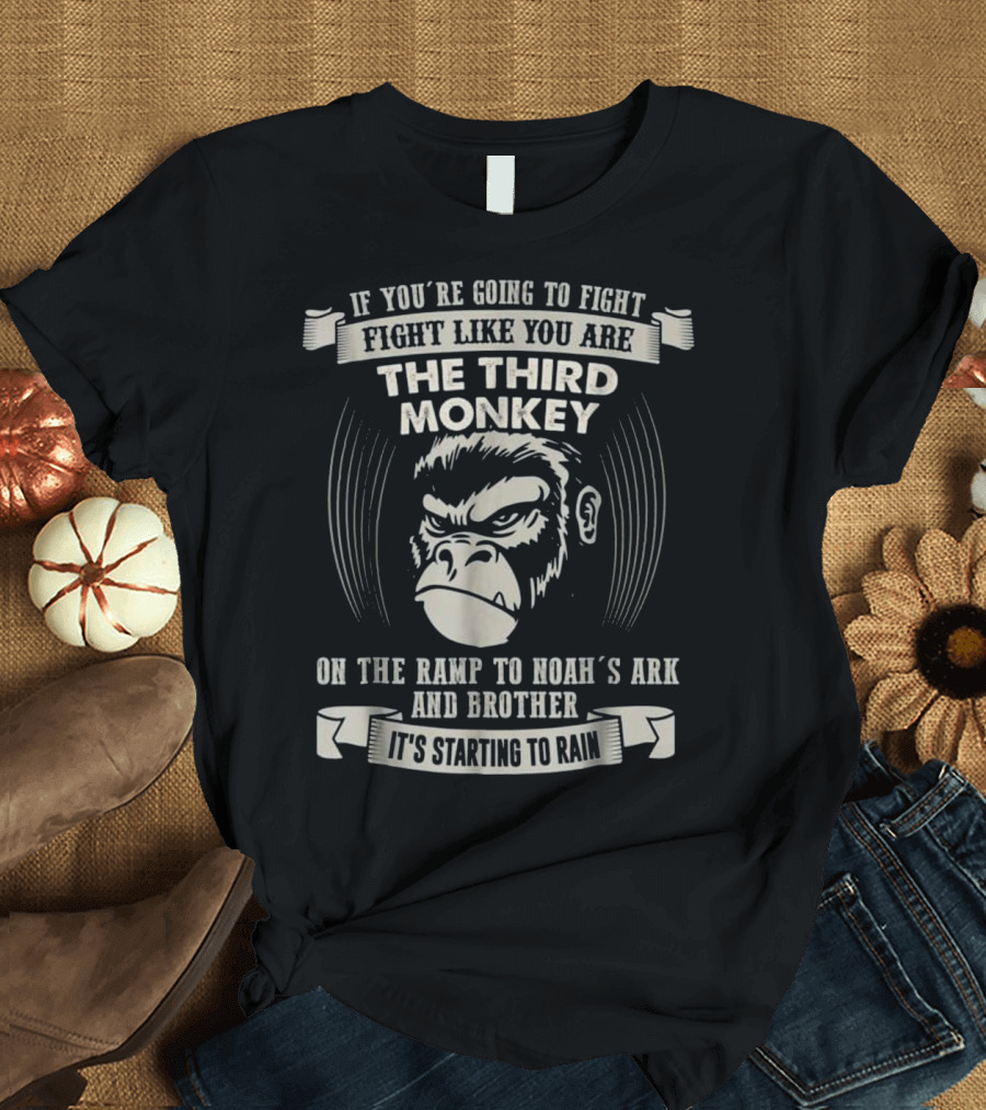 If You're Going to Fight Fight Like You Are The Third Monkey On The Ramp To Noah's Ark And Brother It's Starting To Rain T-Shirt