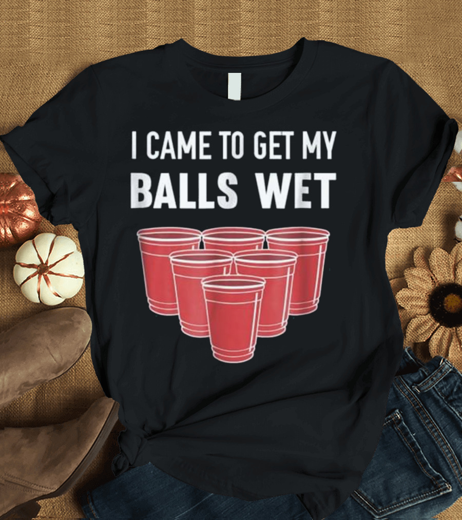 I Came To Get My Balls Wet Beer Pong Red Cups T-Shirt