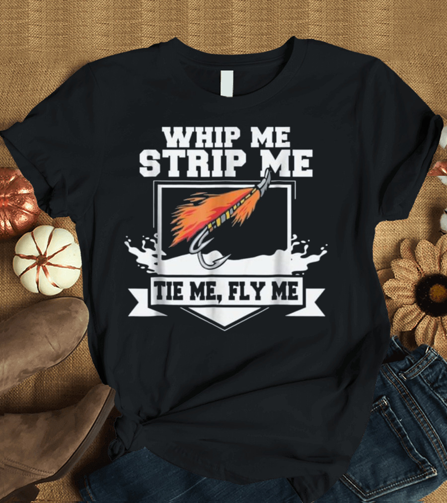 Whip Me Strip Me Tie Me Fly Me Fly Fishing Funny Fly Tying Whip T-Shirt