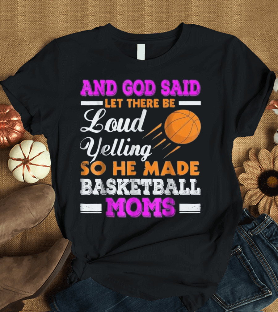 AND GOD SAID LET THERE BE LOUD YELLING SO HE MADE BASKETBALL MOMS T-Shirt